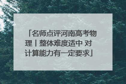 名师点评河南高考物理丨整体难度适中 对计算能力有一定要求
