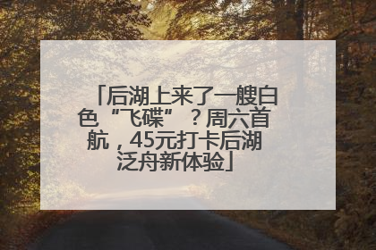 后湖上来了一艘白色“飞碟”？周六首航，45元打卡后湖泛舟新体验