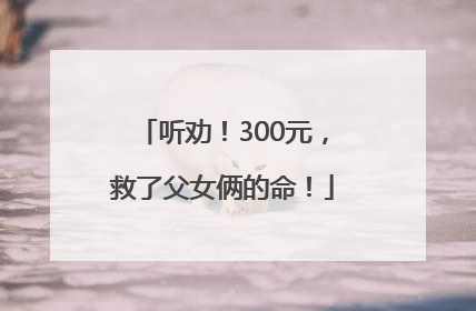 听劝！300元，救了父女俩的命！