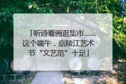听诗看画逛集市……这个端午，嘉陵江艺术节“文艺范”十足