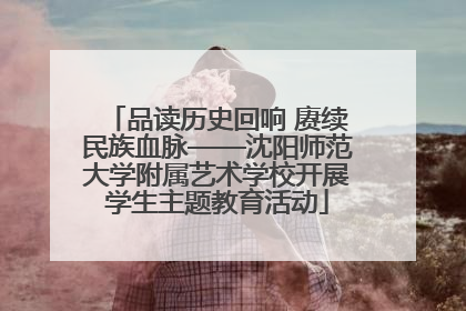 品读历史回响 赓续民族血脉——沈阳师范大学附属艺术学校开展学生主题教育活动
