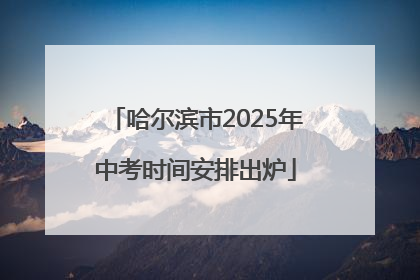 哈尔滨市2025年中考时间安排出炉