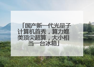 国产新一代光量子计算机首秀，算力媲美顶尖超算，大小相当一台冰箱