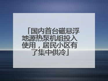国内首台磁悬浮地源热泵机组投入使用，居民小区有了集中供冷