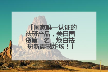 国家唯一认证的祛斑产品，美白国货第一名，焕白祛斑新震撼炸场！