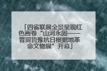 四省联展全景呈现红色画卷“山河永固——晋冀鲁豫抗日根据地革命文物展”开幕