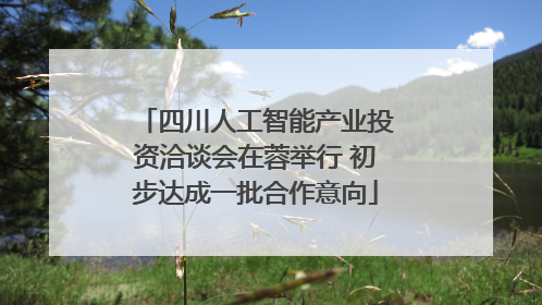四川人工智能产业投资洽谈会在蓉举行 初步达成一批合作意向