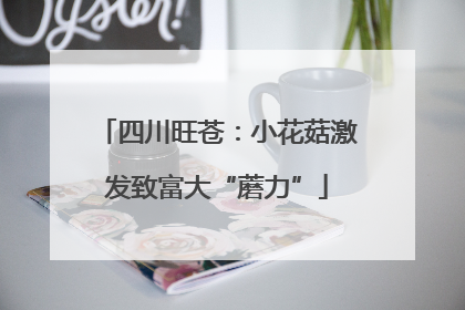 四川旺苍：小花菇激发致富大“蘑力”