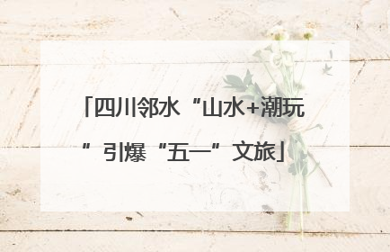 四川邻水“山水+潮玩”引爆“五一”文旅