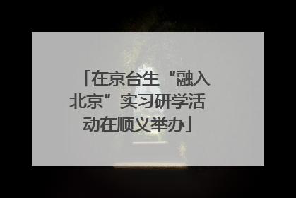 在京台生“融入北京”实习研学活动在顺义举办
