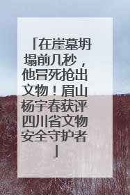 在崖墓坍塌前几秒，他冒死抢出文物！眉山杨宇春获评四川省文物安全守护者
