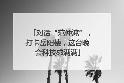 对话“范仲淹”，打卡岳阳楼，这台晚会科技感满满