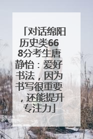 对话绵阳历史类668分考生唐静怡：爱好书法，因为书写很重要，还能提升专注力