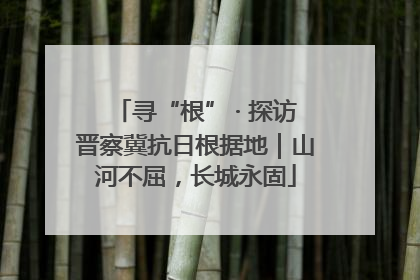 寻“根” · 探访晋察冀抗日根据地｜山河不屈，长城永固