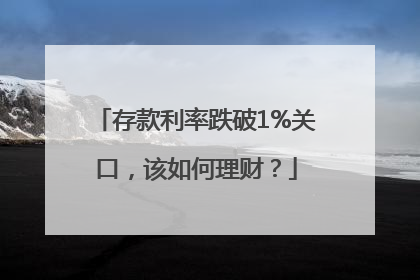 存款利率跌破1%关口，该如何理财？