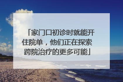 家门口初诊时就能开住院单，他们正在探索跨院治疗的更多可能
