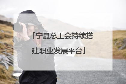 宁夏总工会持续搭建职业发展平台