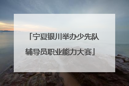 宁夏银川举办少先队辅导员职业能力大赛