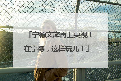 宁德文旅再上央视！在宁德，这样玩儿！