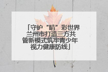 守护“睛”彩世界 兰州市打造三方共管新模式筑牢青少年视力健康防线
