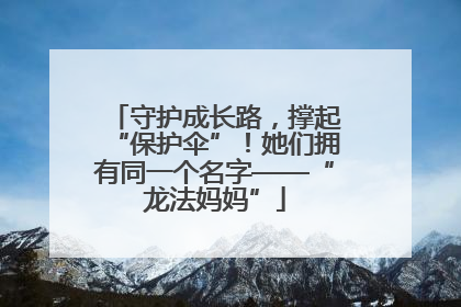 守护成长路，撑起“保护伞”！她们拥有同一个名字——“龙法妈妈”