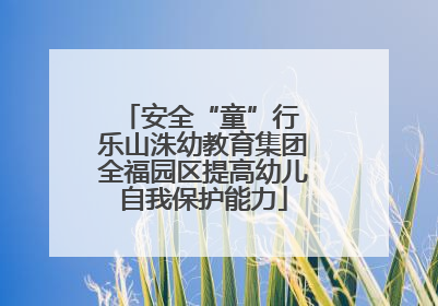 安全“童”行 乐山洙幼教育集团全福园区提高幼儿自我保护能力