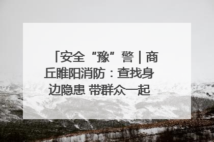 安全“豫”警｜商丘睢阳消防：查找身边隐患 带群众一起“涨知识”