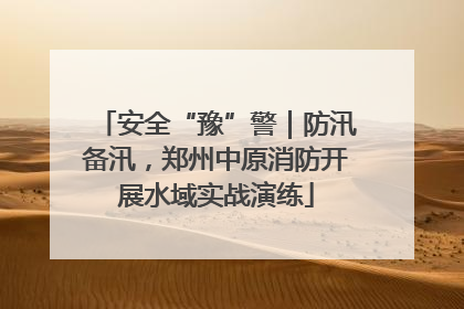 安全“豫”警｜防汛备汛，郑州中原消防开展水域实战演练