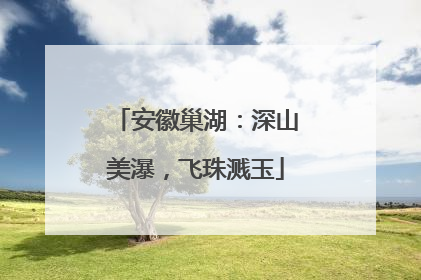 安徽巢湖：深山美瀑，飞珠溅玉