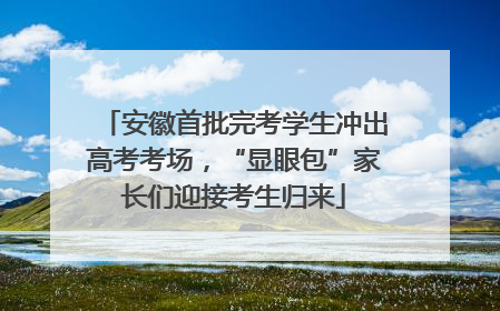 安徽首批完考学生冲出高考考场，“显眼包”家长们迎接考生归来