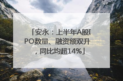 安永：上半年A股IPO数量、融资额双升，同比均超14%
