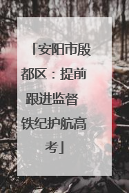 安阳市殷都区：提前跟进监督 铁纪护航高考