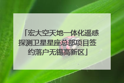 宏大空天地一体化遥感探测卫星星座总部项目签约落户无锡高新区