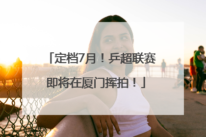 定档7月！乒超联赛即将在厦门挥拍！