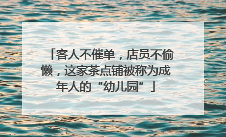 客人不催单，店员不偷懒，这家茶点铺被称为成年人的“幼儿园”