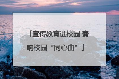 宣传教育进校园 奏响校园“同心曲”