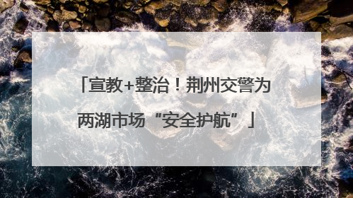 宣教+整治！荆州交警为两湖市场“安全护航”