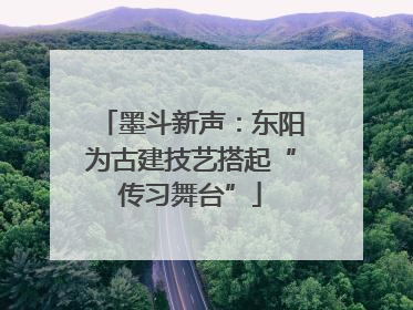 墨斗新声：东阳为古建技艺搭起“传习舞台”