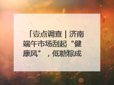 壹点调查｜济南端午市场刮起“健康风”，低糖粽成消费者“新宠”