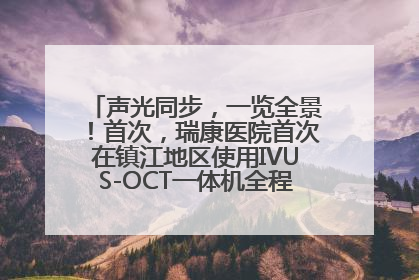 声光同步，一览全景！首次，瑞康医院首次在镇江地区使用IVUS-OCT一体机全程指导冠脉介入手术