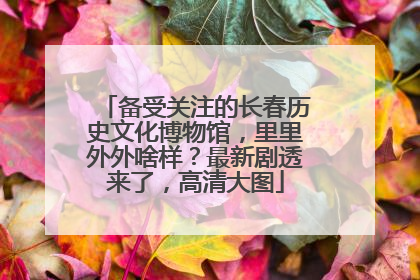 备受关注的长春历史文化博物馆，里里外外啥样？最新剧透来了，高清大图
