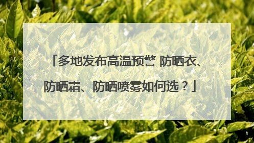 多地发布高温预警 防晒衣、防晒霜、防晒喷雾如何选？