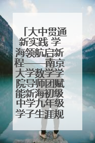 大中贯通新实践 学海领航启新程——南京大学数学学院导师团赋能新海初级中学九年级学子生涯规划