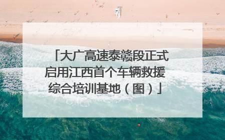 大广高速泰赣段正式启用江西首个车辆救援综合培训基地（图）