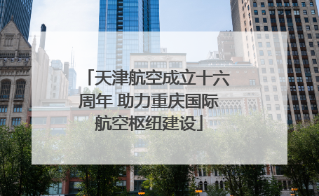 天津航空成立十六周年 助力重庆国际航空枢纽建设