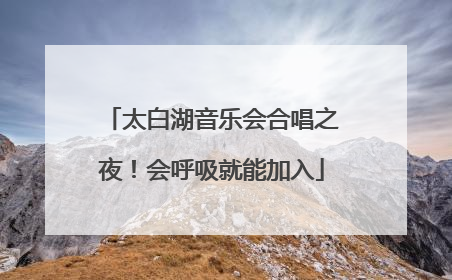 太白湖音乐会合唱之夜！会呼吸就能加入