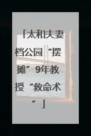 太和夫妻档公园“摆摊”9年教授“救命术”