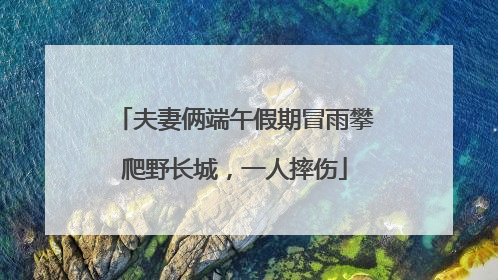 夫妻俩端午假期冒雨攀爬野长城，一人摔伤
