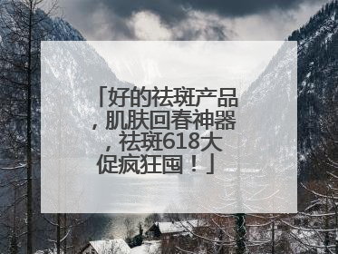 好的祛斑产品，肌肤回春神器，祛斑618大促疯狂囤！