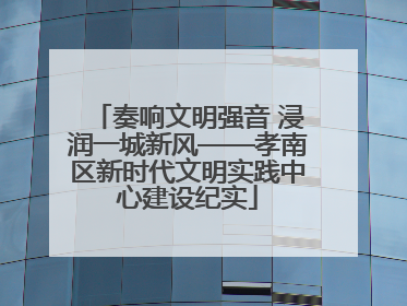 奏响文明强音 浸润一城新风——孝南区新时代文明实践中心建设纪实